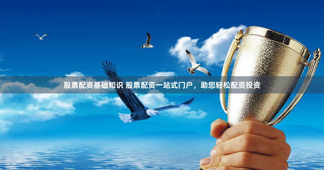 股票配资基础知识 股票配资一站式门户，助您轻松配资投资