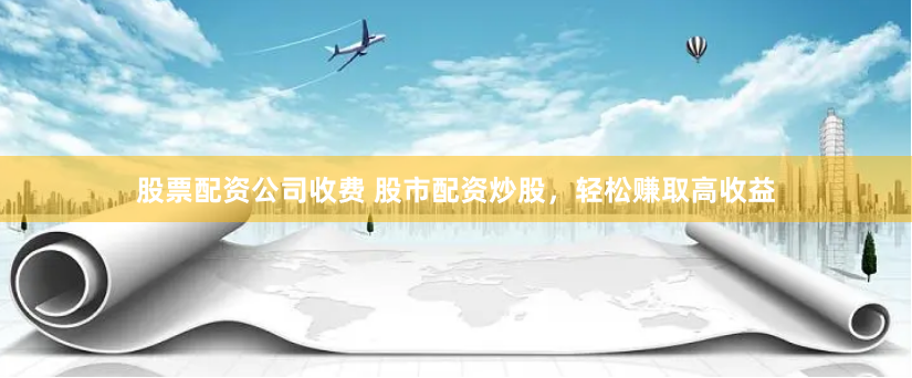 股票配资公司收费 股市配资炒股，轻松赚取高收益