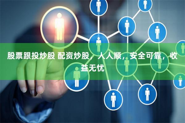 股票跟投炒股 配资炒股，人人顺，安全可靠，收益无忧