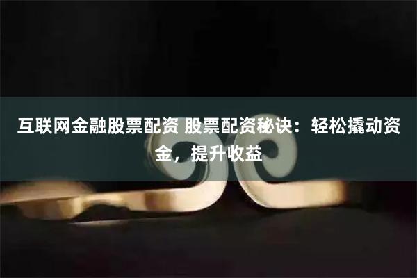 互联网金融股票配资 股票配资秘诀：轻松撬动资金，提升收益