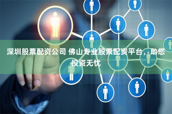 深圳股票配资公司 佛山专业股票配资平台，助您投资无忧