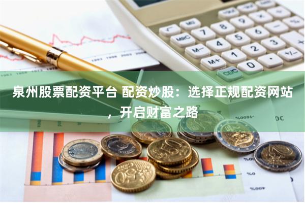 泉州股票配资平台 配资炒股：选择正规配资网站，开启财富之路