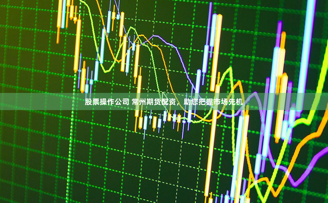 股票操作公司 常州期货配资，助您把握市场先机