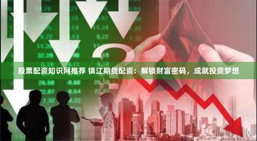 股票配资知识网推荐 镇江期货配资：解锁财富密码，成就投资梦想