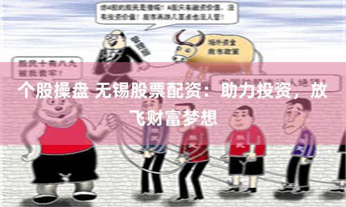 个股操盘 无锡股票配资：助力投资，放飞财富梦想