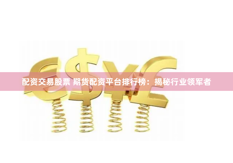 配资交易股票 期货配资平台排行榜：揭秘行业领军者