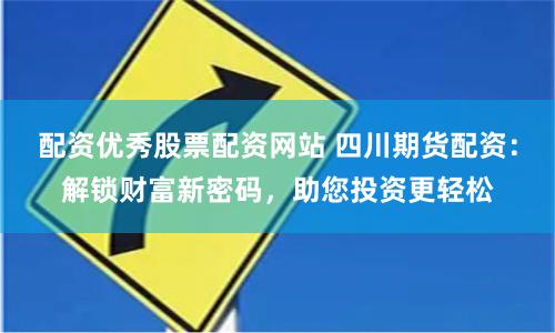 配资优秀股票配资网站 四川期货配资：解锁财富新密码，助您投资更轻松