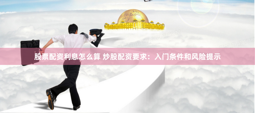 股票配资利息怎么算 炒股配资要求：入门条件和风险提示