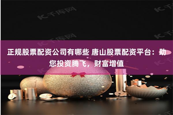 正规股票配资公司有哪些 唐山股票配资平台：助您投资腾飞，财富增值
