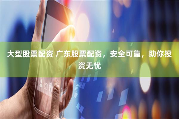 大型股票配资 广东股票配资，安全可靠，助你投资无忧