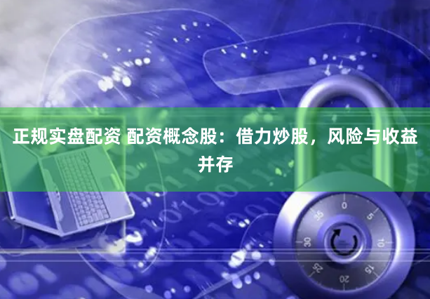 正规实盘配资 配资概念股：借力炒股，风险与收益并存