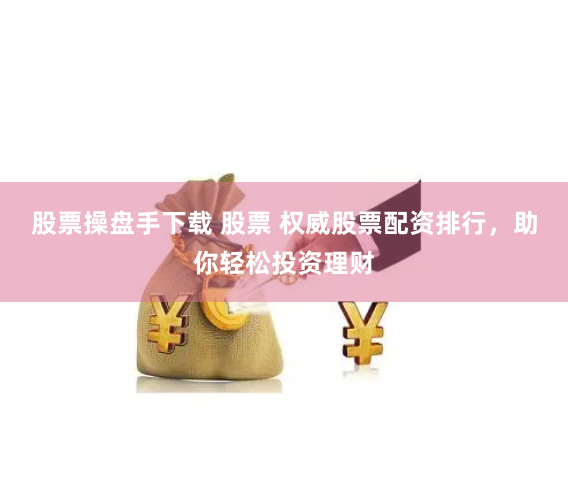 股票操盘手下载 股票 权威股票配资排行，助你轻松投资理财