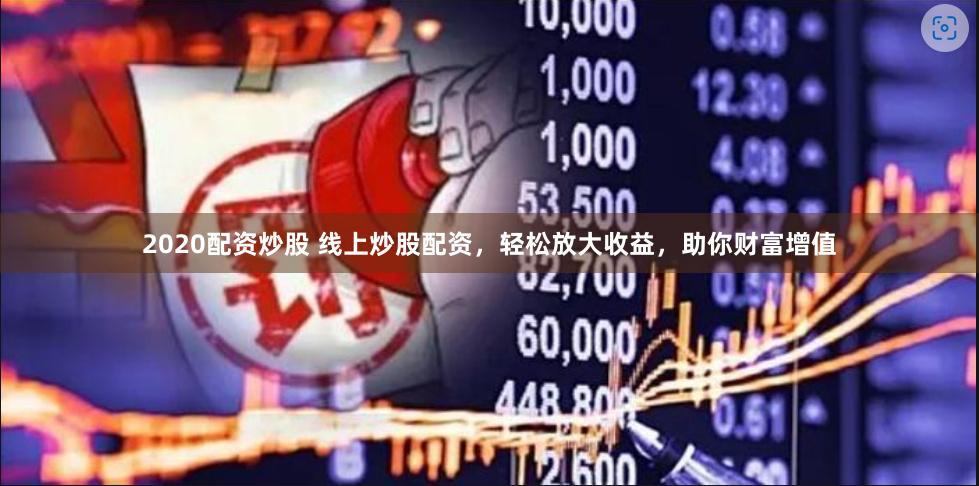 2020配资炒股 线上炒股配资，轻松放大收益，助你财富增值