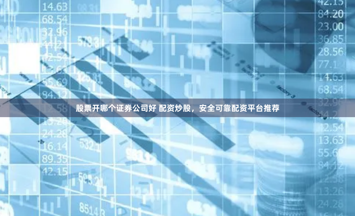 股票开哪个证券公司好 配资炒股，安全可靠配资平台推荐