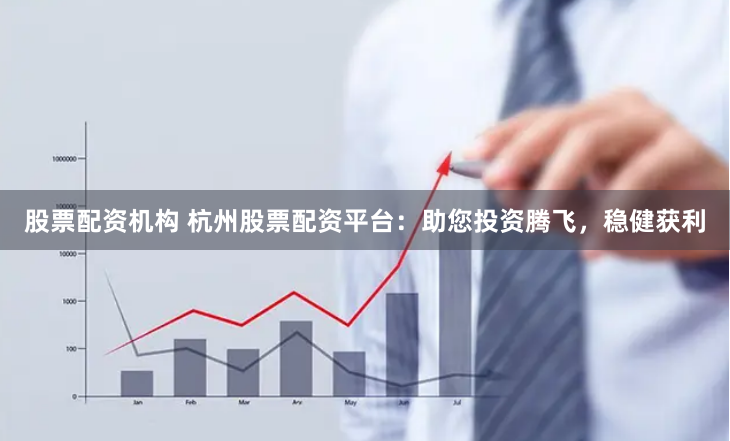 股票配资机构 杭州股票配资平台：助您投资腾飞，稳健获利