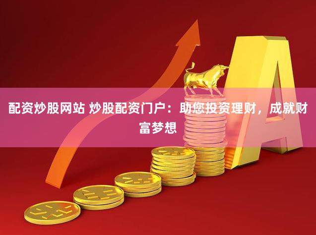 配资炒股网站 炒股配资门户：助您投资理财，成就财富梦想