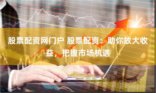 股票配资网门户 股票配资：助你放大收益，把握市场机遇