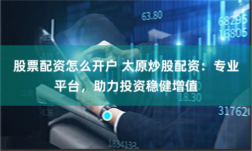 股票配资怎么开户 太原炒股配资：专业平台，助力投资稳健增值