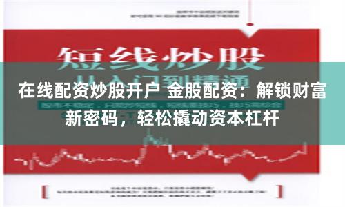 在线配资炒股开户 金股配资：解锁财富新密码，轻松撬动资本杠杆