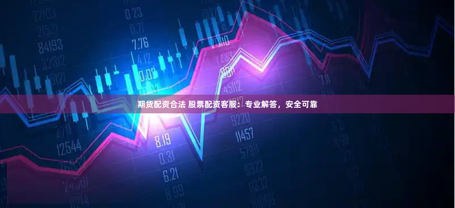期货配资合法 股票配资客服：专业解答，安全可靠