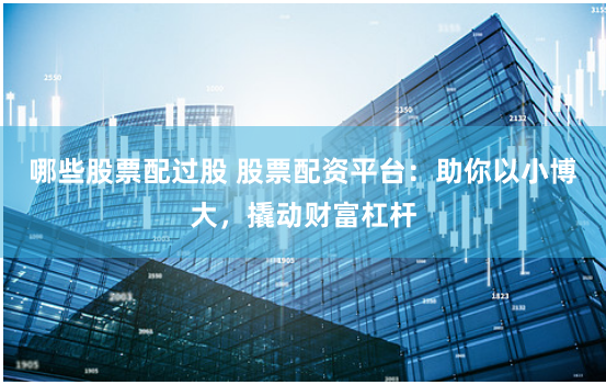 哪些股票配过股 股票配资平台：助你以小博大，撬动财富杠杆