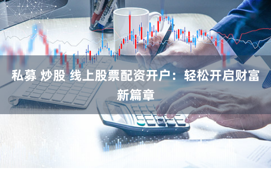 私募 炒股 线上股票配资开户：轻松开启财富新篇章