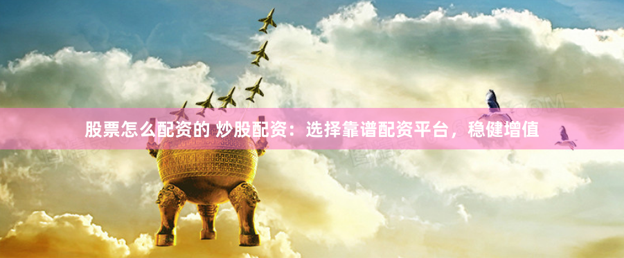 股票怎么配资的 炒股配资：选择靠谱配资平台，稳健增值