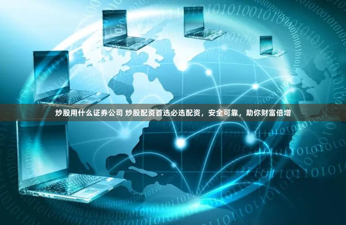 炒股用什么证券公司 炒股配资首选必选配资，安全可靠，助你财富倍增
