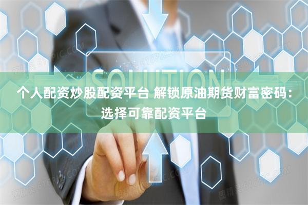 个人配资炒股配资平台 解锁原油期货财富密码：选择可靠配资平台