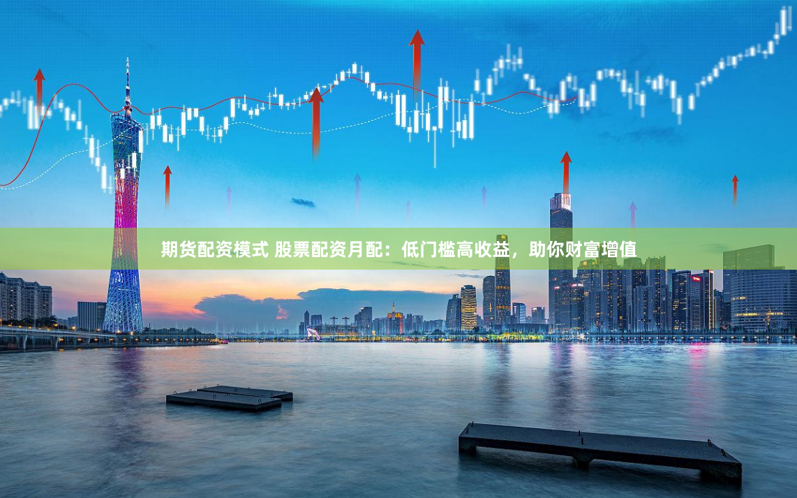 期货配资模式 股票配资月配：低门槛高收益，助你财富增值
