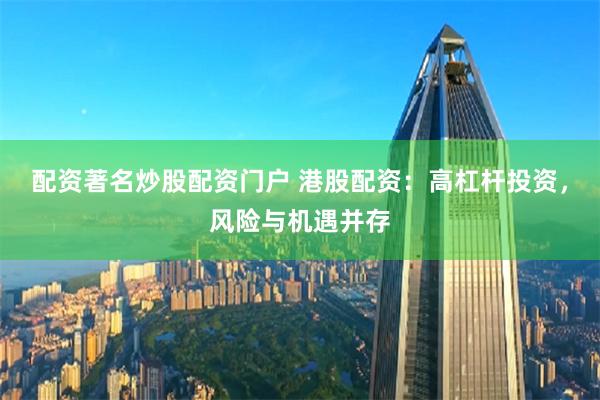 配资著名炒股配资门户 港股配资：高杠杆投资，风险与机遇并存