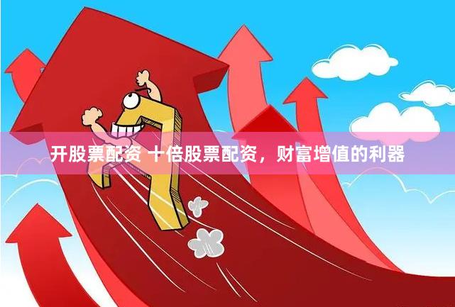 开股票配资 十倍股票配资，财富增值的利器