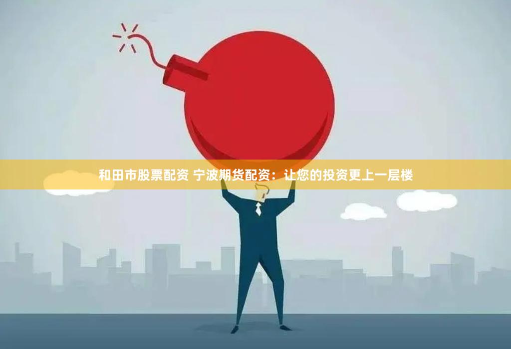 和田市股票配资 宁波期货配资：让您的投资更上一层楼
