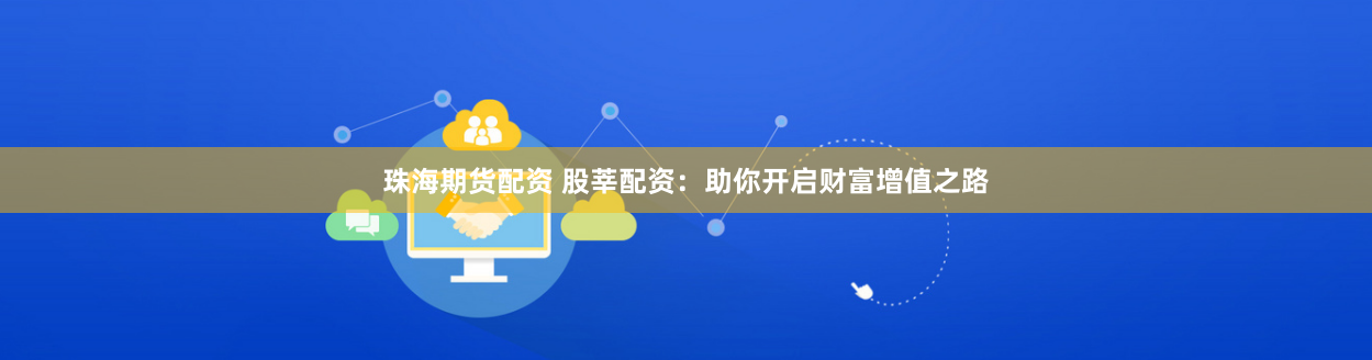 珠海期货配资 股莘配资：助你开启财富增值之路