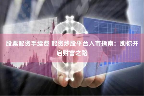 股票配资手续费 配资炒股平台入市指南：助你开启财富之路