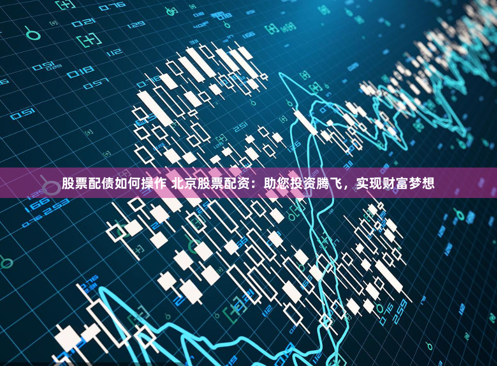 股票配债如何操作 北京股票配资：助您投资腾飞，实现财富梦想