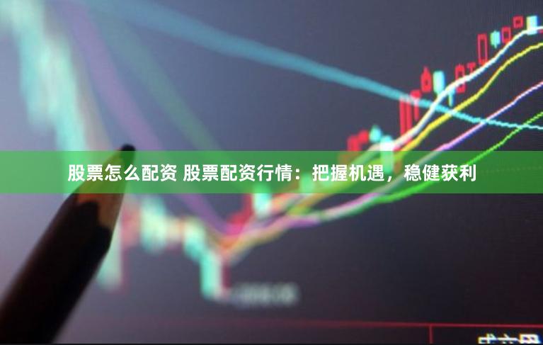 股票怎么配资 股票配资行情：把握机遇，稳健获利