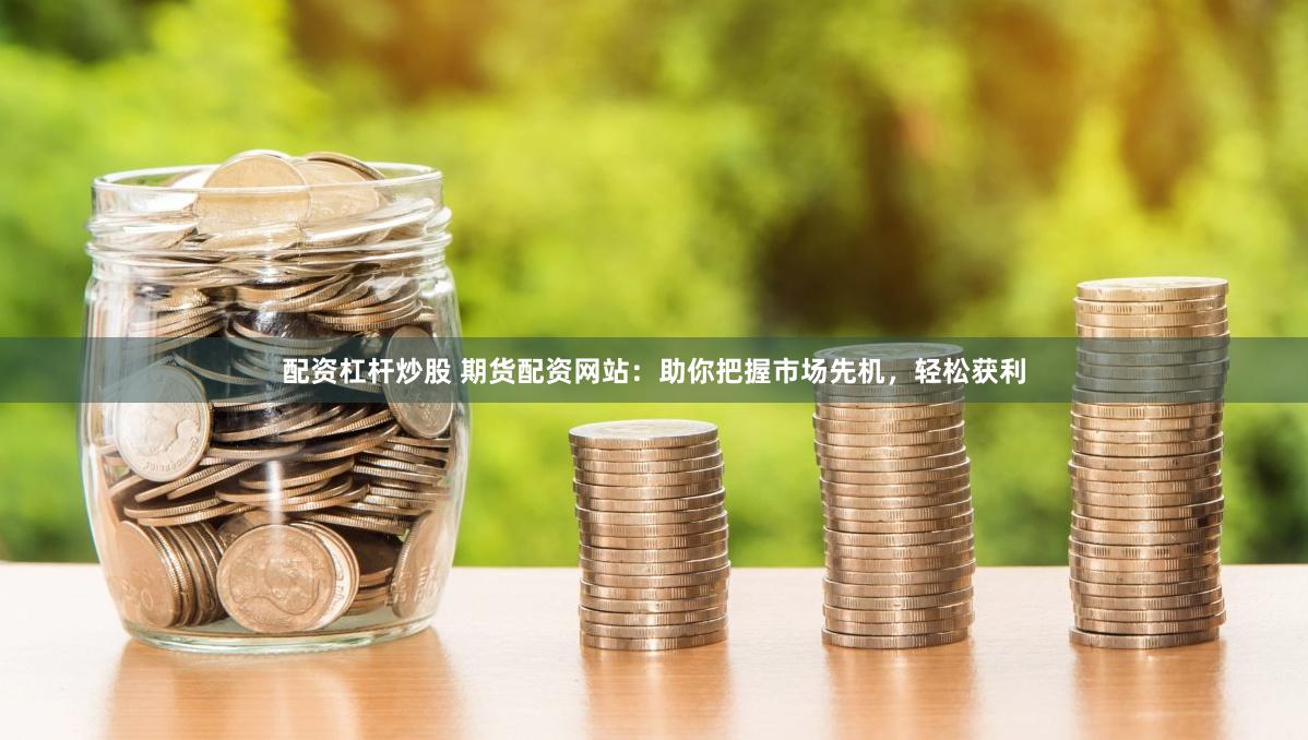 配资杠杆炒股 期货配资网站：助你把握市场先机，轻松获利