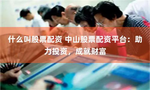 什么叫股票配资 中山股票配资平台：助力投资，成就财富