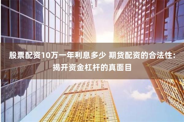 股票配资10万一年利息多少 期货配资的合法性：揭开资金杠杆的真面目