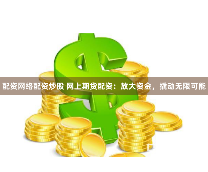 配资网络配资炒股 网上期货配资：放大资金，撬动无限可能