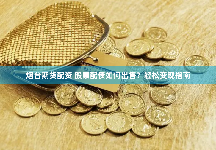 烟台期货配资 股票配债如何出售？轻松变现指南