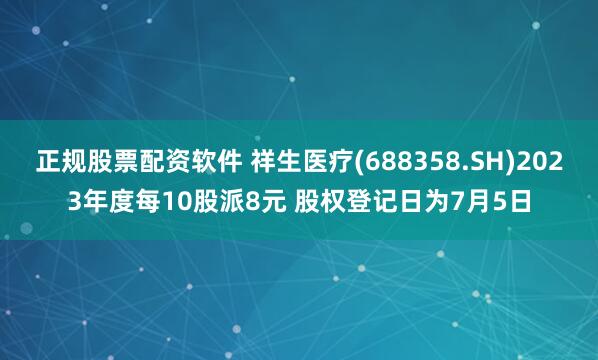 正规股票配资软件 祥生医疗(688358.SH)2023年度每10股派8元 股权登记日为7月5日