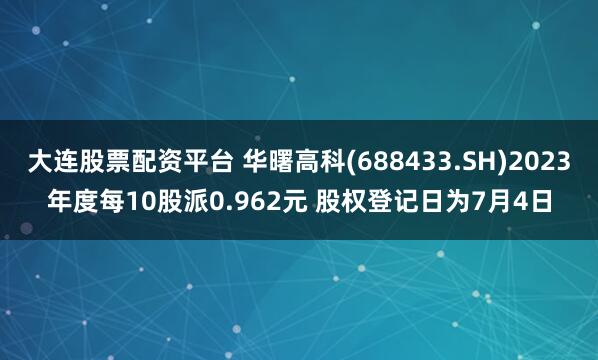 大连股票配资平台 华曙高科(688433.SH)2023年度每10股派0.962元 股权登记日为7月4日