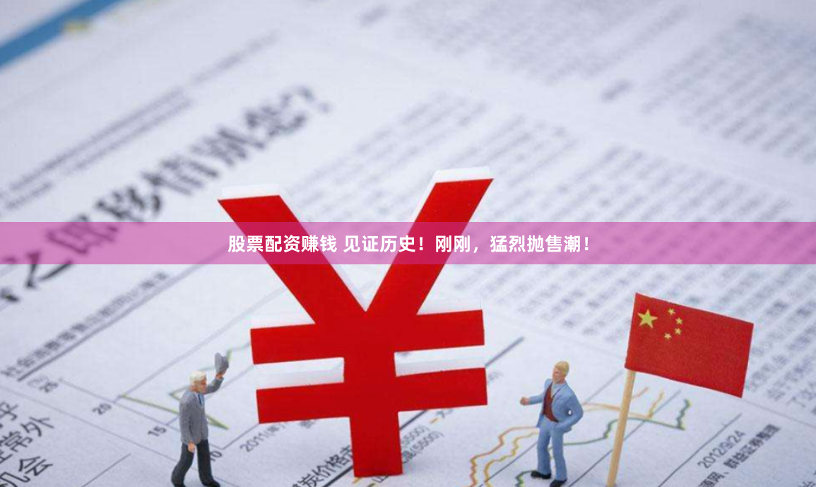 股票配资赚钱 见证历史！刚刚，猛烈抛售潮！