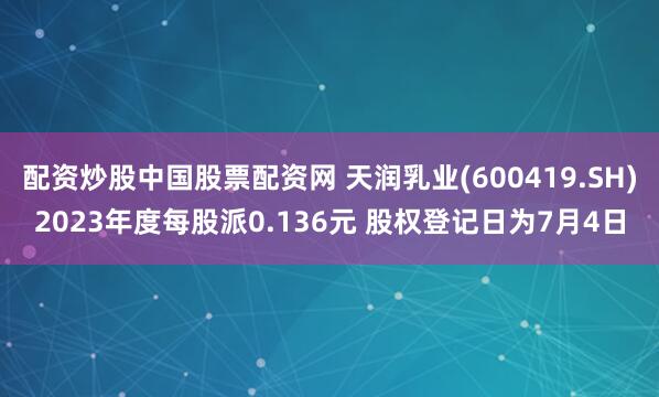 配资炒股中国股票配资网 天润乳业(600419.SH)2023年度每股派0.136元 股权登记日为7月4日