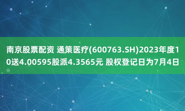 南京股票配资 通策医疗(600763.SH)2023年度10送4.00595股派4.3565元 股权登记日为7月4日