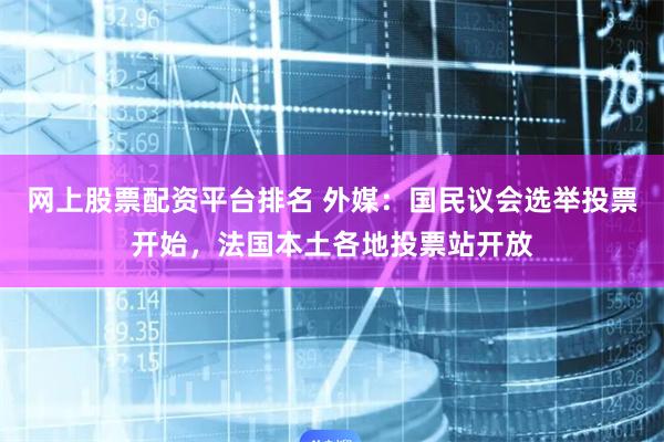 网上股票配资平台排名 外媒：国民议会选举投票开始，法国本土各地投票站开放