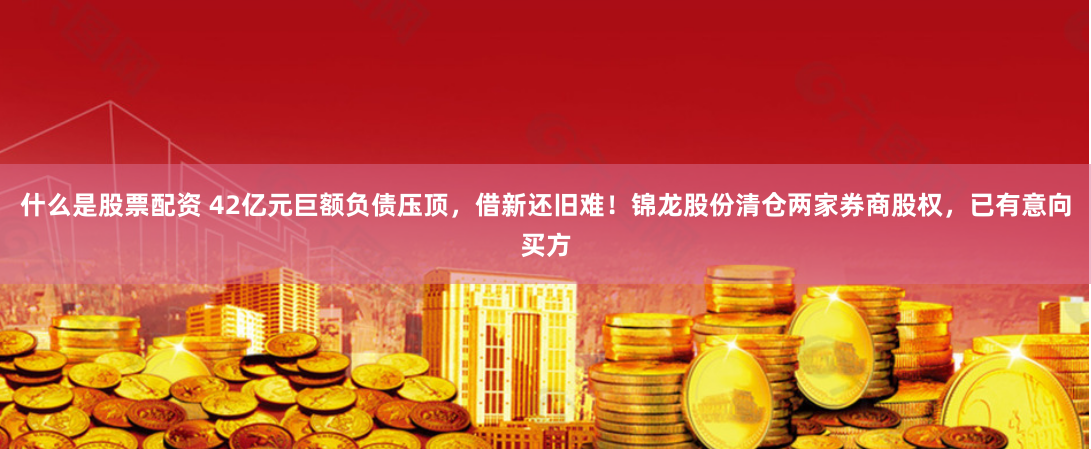 什么是股票配资 42亿元巨额负债压顶，借新还旧难！锦龙股份清仓两家券商股权，已有意向买方