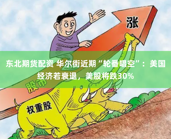 东北期货配资 华尔街近期“轮番唱空”：美国经济若衰退，美股将跌30%